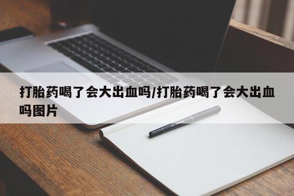 网上购买打胎药联系方式打胎药喝了会大出血吗/打胎药喝了会大出血吗图片
