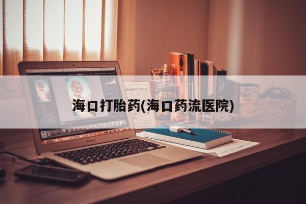 网上购买打胎药联系方式海口打胎药(海口药流医院)