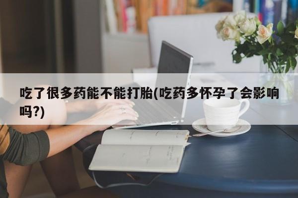 网上购买打胎药联系方式吃了很多药能不能打胎(吃药多怀孕了会影响吗?)