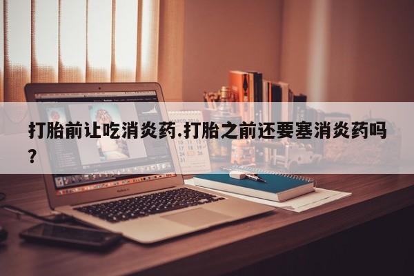 网上购买打胎药联系方式打胎前让吃消炎药.打胎之前还要塞消炎药吗？