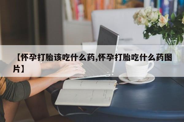 网上购买打胎药联系方式【怀孕打胎该吃什么药,怀孕打胎吃什么药图片】
