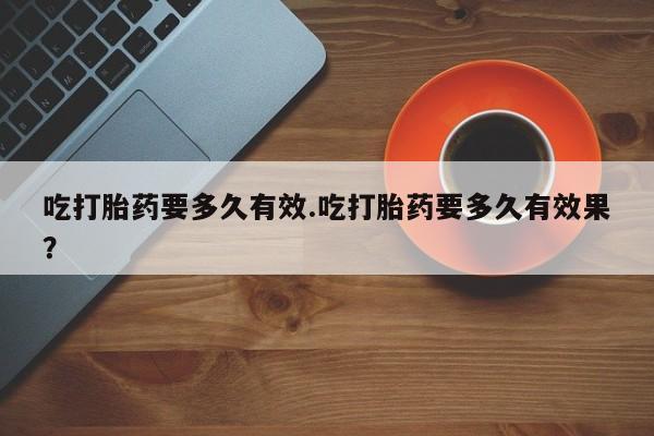 网上购买打胎药联系方式吃打胎药要多久有效.吃打胎药要多久有效果？