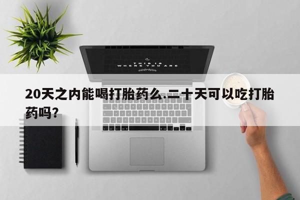 网上购买打胎药联系方式20天之内能喝打胎药么.二十天可以吃打胎药吗？