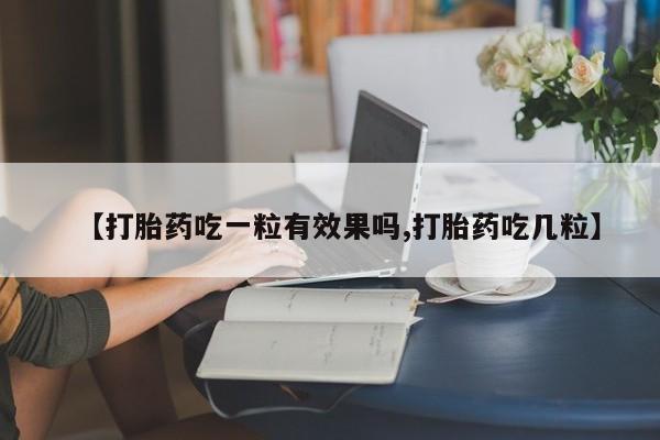 网上购买打胎药联系方式【打胎药吃一粒有效果吗,打胎药吃几粒】