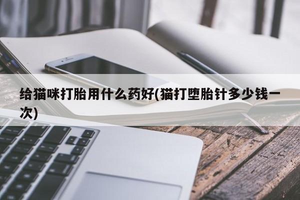 网上购买打胎药联系方式给猫咪打胎用什么药好(猫打堕胎针多少钱一次)