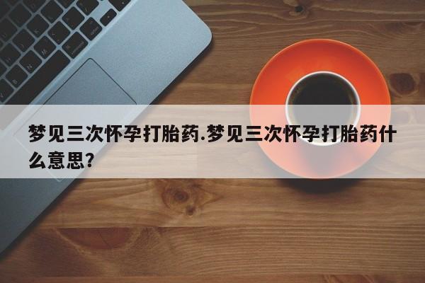 网上购买打胎药联系方式梦见三次怀孕打胎药.梦见三次怀孕打胎药什么意思？