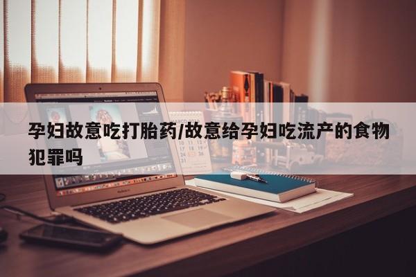 网上购买打胎药联系方式孕妇故意吃打胎药/故意给孕妇吃流产的食物犯罪吗