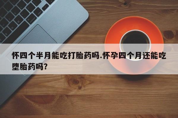 网上购买打胎药联系方式怀四个半月能吃打胎药吗.怀孕四个月还能吃堕胎药吗？