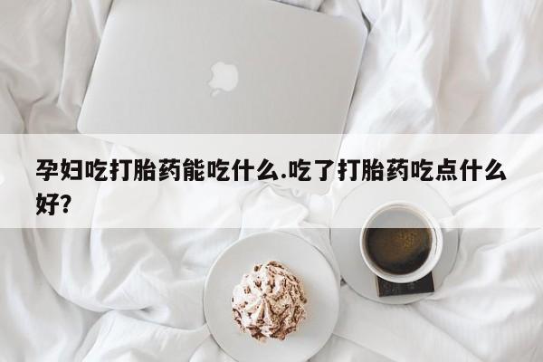网上购买打胎药联系方式孕妇吃打胎药能吃什么.吃了打胎药吃点什么好？