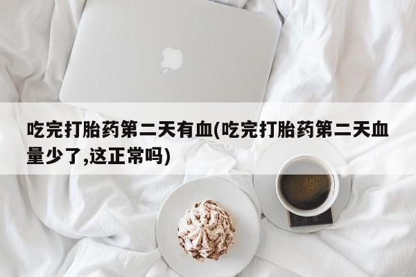 网上购买打胎药联系方式吃完打胎药第二天有血(吃完打胎药第二天血量少了,这正常吗)