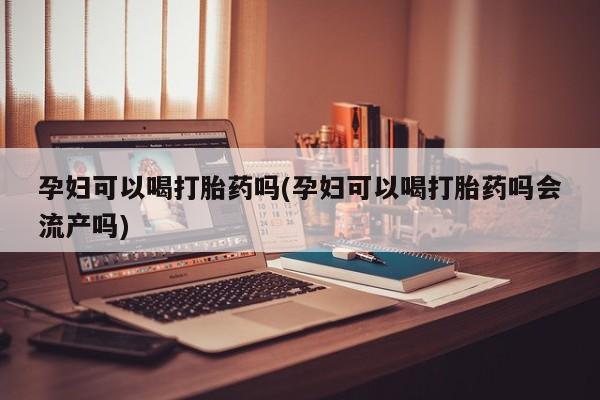 网上购买打胎药联系方式孕妇可以喝打胎药吗(孕妇可以喝打胎药吗会流产吗)