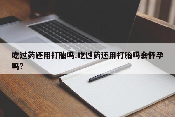 网上购买打胎药联系方式吃过药还用打胎吗.吃过药还用打胎吗会怀孕吗？