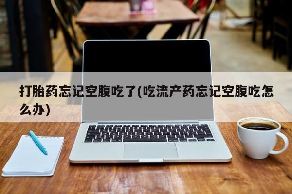 网上购买打胎药联系方式打胎药忘记空腹吃了(吃流产药忘记空腹吃怎么办)