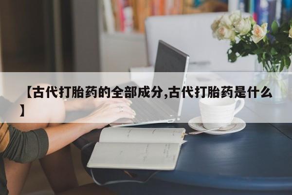 网上购买打胎药联系方式【古代打胎药的全部成分,古代打胎药是什么】