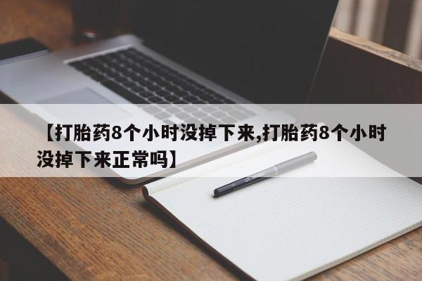 网上购买打胎药联系方式【打胎药8个小时没掉下来,打胎药8个小时没掉下来正常吗】