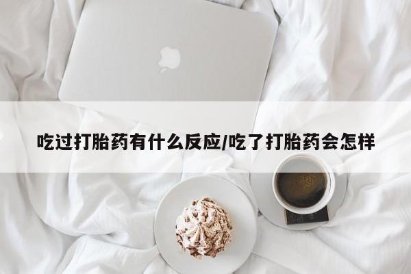 网上购买打胎药联系方式吃过打胎药有什么反应/吃了打胎药会怎样