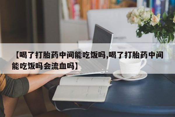 网上购买打胎药联系方式【喝了打胎药中间能吃饭吗,喝了打胎药中间能吃饭吗会流血吗】