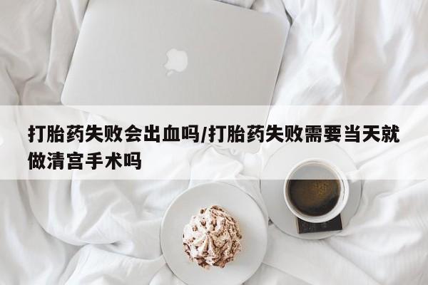 网上购买打胎药联系方式打胎药失败会出血吗/打胎药失败需要当天就做清宫手术吗