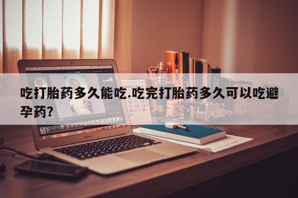 网上购买打胎药联系方式吃打胎药多久能吃.吃完打胎药多久可以吃避孕药？