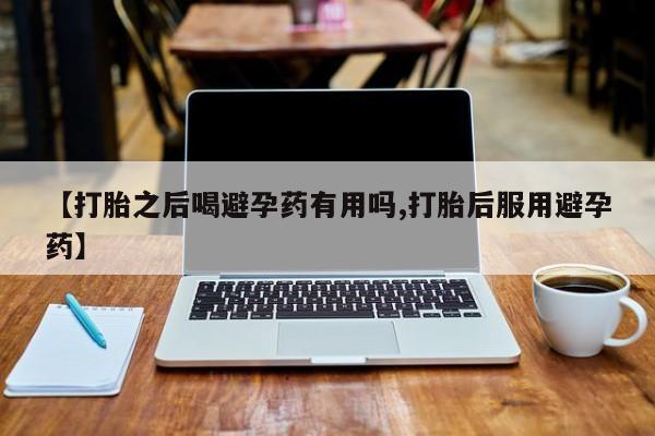 网上购买打胎药联系方式【打胎之后喝避孕药有用吗,打胎后服用避孕药】