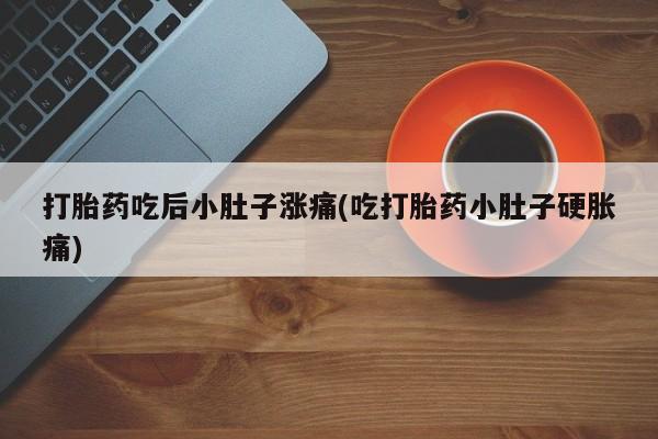 网上购买打胎药联系方式打胎药吃后小肚子涨痛(吃打胎药小肚子硬胀痛)