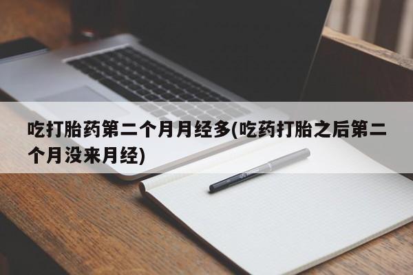 网上购买打胎药联系方式吃打胎药第二个月月经多(吃药打胎之后第二个月没来月经)