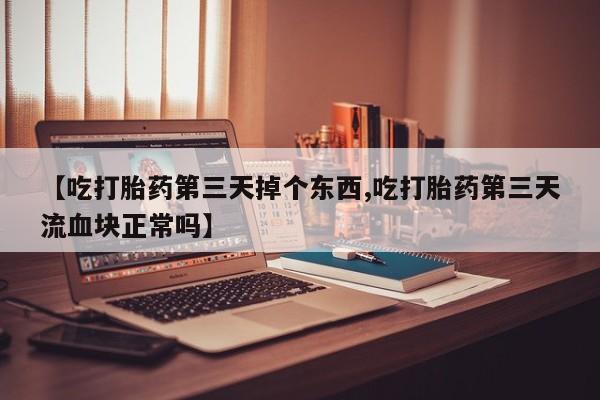 网上购买打胎药联系方式【吃打胎药第三天掉个东西,吃打胎药第三天流血块正常吗】