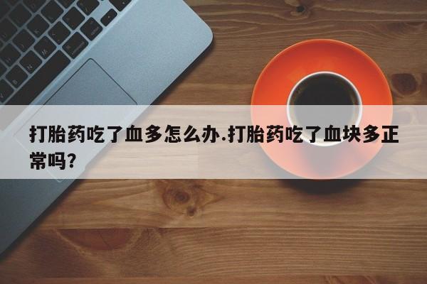 网上购买打胎药联系方式打胎药吃了血多怎么办.打胎药吃了血块多正常吗？