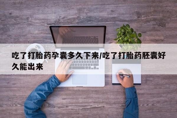 网上购买打胎药联系方式吃了打胎药孕囊多久下来/吃了打胎药胚囊好久能出来