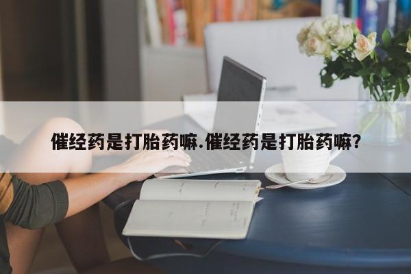 网上购买打胎药联系方式催经药是打胎药嘛.催经药是打胎药嘛？