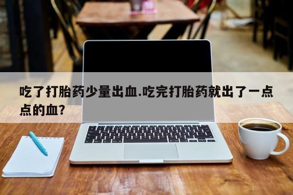 网上购买打胎药联系方式吃了打胎药少量出血.吃完打胎药就出了一点点的血？