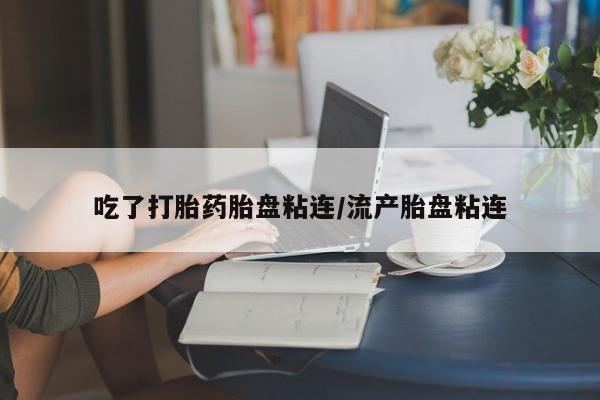 网上购买打胎药联系方式吃了打胎药胎盘粘连/流产胎盘粘连