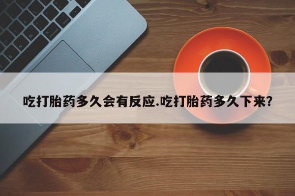 网上购买打胎药联系方式吃打胎药多久会有反应.吃打胎药多久下来？