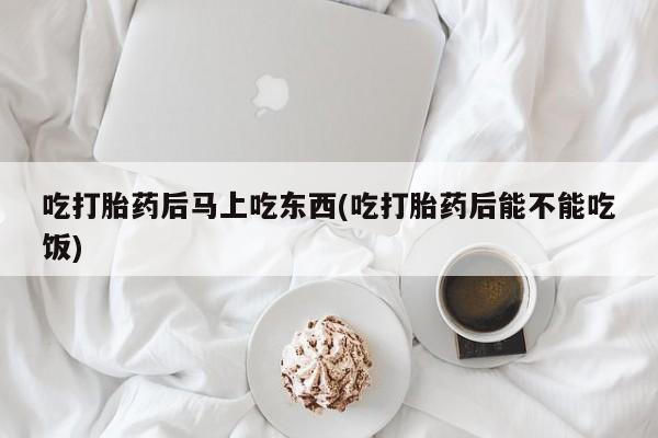 网上购买打胎药联系方式吃打胎药后马上吃东西(吃打胎药后能不能吃饭)