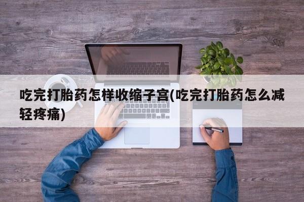 网上购买打胎药联系方式吃完打胎药怎样收缩子宫(吃完打胎药怎么减轻疼痛)