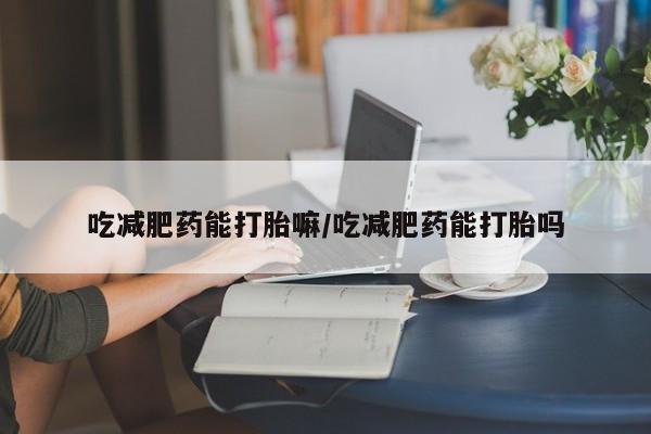 网上购买打胎药联系方式吃减肥药能打胎嘛/吃减肥药能打胎吗