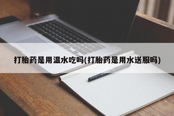 网上购买打胎药联系方式打胎药是用温水吃吗(打胎药是用水送服吗)