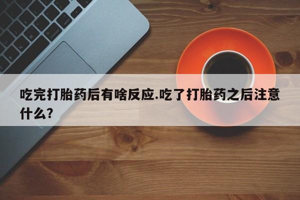 网上购买打胎药联系方式吃完打胎药后有啥反应.吃了打胎药之后注意什么？