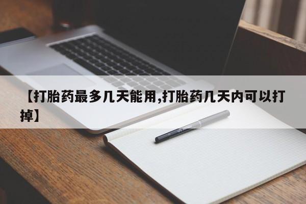网上购买打胎药联系方式【打胎药最多几天能用,打胎药几天内可以打掉】