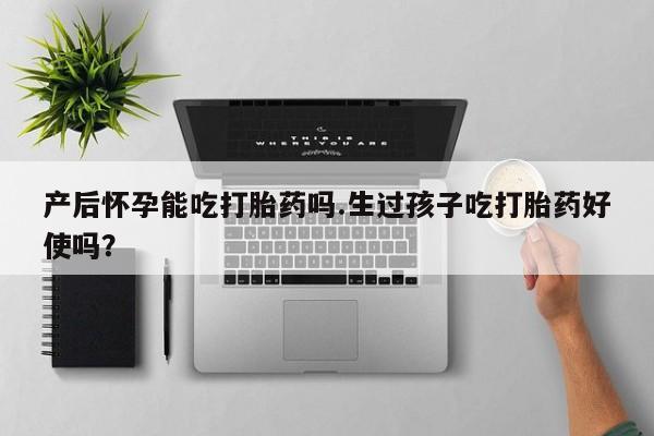 网上购买打胎药联系方式产后怀孕能吃打胎药吗.生过孩子吃打胎药好使吗？