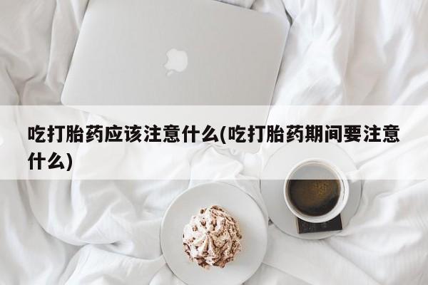 网上购买打胎药联系方式吃打胎药应该注意什么(吃打胎药期间要注意什么)