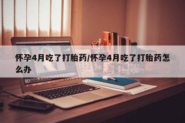 网上购买打胎药联系方式怀孕4月吃了打胎药/怀孕4月吃了打胎药怎么办