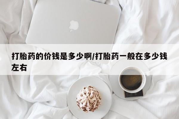 网上购买打胎药联系方式打胎药的价钱是多少啊/打胎药一般在多少钱左右