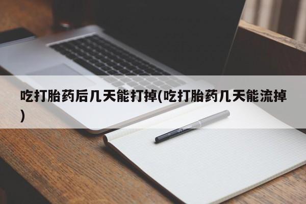 网上购买打胎药联系方式吃打胎药后几天能打掉(吃打胎药几天能流掉)