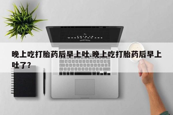网上购买打胎药联系方式晚上吃打胎药后早上吐.晚上吃打胎药后早上吐了？