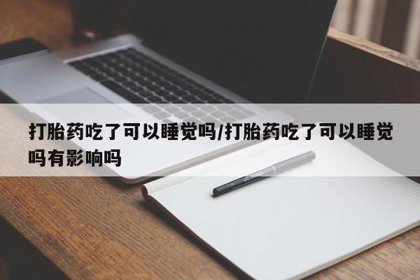 网上购买打胎药联系方式打胎药吃了可以睡觉吗/打胎药吃了可以睡觉吗有影响吗