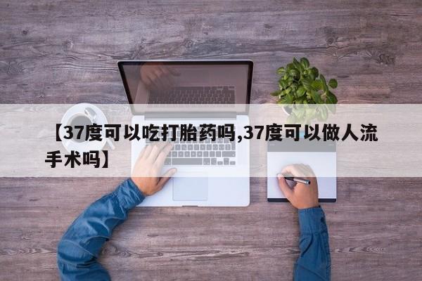 网上购买打胎药联系方式【37度可以吃打胎药吗,37度可以做人流手术吗】