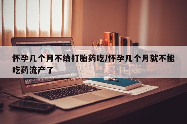 网上购买打胎药联系方式怀孕几个月不给打胎药吃/怀孕几个月就不能吃药流产了