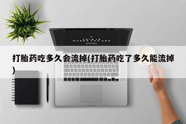 网上购买打胎药联系方式打胎药吃多久会流掉(打胎药吃了多久能流掉)