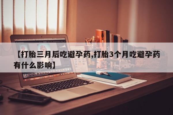 网上购买打胎药联系方式【打胎三月后吃避孕药,打胎3个月吃避孕药有什么影响】